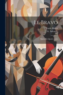 Le Bravo: Op?ra En Quatre Actes - Salvayre, G, and 1838-1924, Blavet Emile