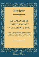 Le Calendrier Gastronomique Pour l'Anne 1867: Les 365 Menus Du Baron Brisse, Un Menu Par Jour; Exclusivement Destin Aux Abonns de la Libert Ce Calendrier Ne Se Vend Pas (Classic Reprint)