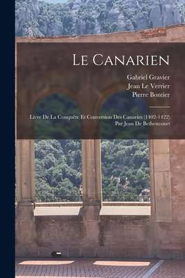 Le Canarien: Livre de La Conquete Et Conversion Des Canaries (1402-1422) Par Jean de Bethencourt - Gravier, Gabriel, and Bontier, Pierre, and Le Verrier, Jean