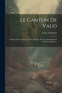 Le Canton de Vaud: Tableau de Ses Aspects de Son Histoire, de Son Administration Et de Ses Moeurs...