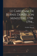 Le Cardinal de Bernis Depuis Son Ministere, 1758-1794...