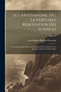 Le Cartesianisme, Ou, La Veritable Renovation Des Sciences: O Uvrage Couronne Par L'institut, Suivi De La Theorie De La Substance Et De Celle De L'infini; Volume 2