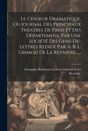 Le Censeur Dramatique, Ou Journal Des Principaux Theatres de Paris Et Des Departemens, Par Une Societe Des Gens-de-Lettres Redige Par A. B. L. Grimod de La Reyniere......