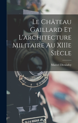 Le Chteau Gaillard et l'architecture militaire au XIIIe sicle - Dieulafoy, Marcel