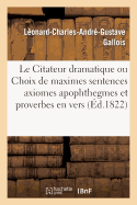 Le Citateur Dramatique Ou Choix de Maximes Sentences Axiomes Apophthegmes Et Proverbes En Vers: Dans Tout Le R?pertoire Du Th??tre Fran?ais Recueillis Et MIS En Ordre Par L?onard Gallois