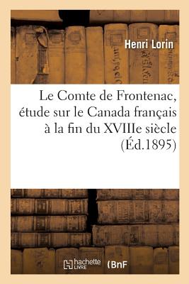 Le Comte de Frontenac, ?tude Sur Le Canada Fran?ais ? La Fin Du Xviiie Si?cle - Lorin, Henri