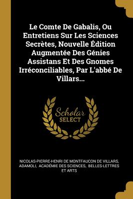 Le Comte de Gabalis, Ou Entretiens Sur Les Sciences Secr?tes, Nouvelle ?dition Augment?e Des G?nies Assistans Et Des Gnomes Irr?conciliables, Par l'Abb? de Villars... - Nicolas-Pierre-Henri de Montfaucon de VI (Creator), and Adamoli, and Acad?mie Des Sciences (Creator)