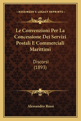 Le Convenzioni Per La Concessione Dei Servizi Postali E Commerciali Marittimi: Discorsi (1893) - Rossi, Alessandro