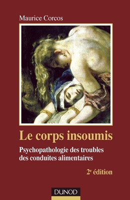 Le Corps Insoumis - 2e Edition - Psychopathologie Des Troubles Des Conduites Alimentaires: Psychopathologie Des Troubles Des Conduites Alimentaires - Corcos, Maurice