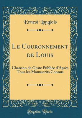 Le Couronnement de Louis: Chanson de Geste Publie d'Aprs Tous Les Manuscrits Connus (Classic Reprint) - Langlois, Ernest