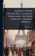 Le D?(c)but Dans L'?tude De La Langue Fran?aise; Or, First Steps in Learning French ...