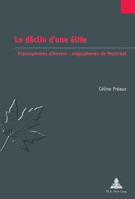 Le D?clin d'Une ?lite: Francophones d'Anvers - Anglophones de Montr?al - Jaumain, Serge (Editor), and Pr?aux, C?line