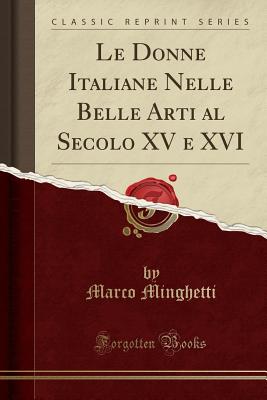 Le Donne Italiane Nelle Belle Arti Al Secolo XV E XVI (Classic Reprint) - Minghetti, Marco