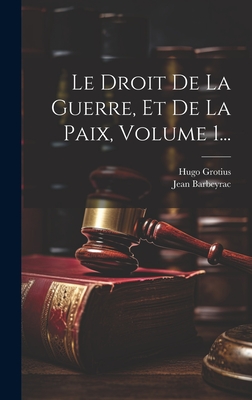 Le Droit de La Guerre, Et de La Paix, Volume 1... - Grotius, Hugo, and Barbeyrac, Jean