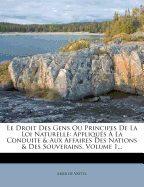 Le Droit Des Gens Ou Principes de la Loi Naturelle: Appliqu?s ? La Conduite & Aux Affaires Des Nations & Des Souverains, Volume 1...