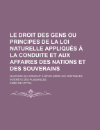 Le Droit Des Gens Ou Principes de La Loi Naturelle Appliques a la Conduite Et Aux Affaires Des Nations Et Des Souverains (1)