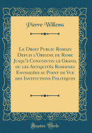 Le Droit Public Romain Depuis l'Origine de Rome Jusqu' Constantin Le Grand, Ou Les Antiquits Romaines Envisages Au Point de Vue Des Institutions Politiques (Classic Reprint)