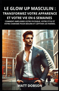 Le Glow Up Masculin: Transformez Votre Apparence et Votre Vie en 6 semaines: Comment am?liorer votre physique, votre style et votre charisme pour s?duire et captiver les femmes