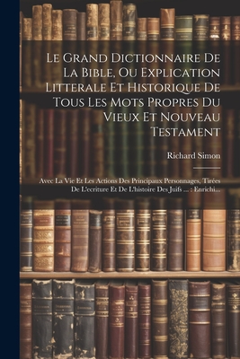 Le Grand Dictionnaire De La Bible, Ou Explication Litterale Et Historique De Tous Les Mots Propres Du Vieux Et Nouveau Testament: Avec La Vie Et Les Actions Des Principaux Personnages, Tires De L'ecriture Et De L'histoire Des Juifs ...: Enrichi... - Simon, Richard