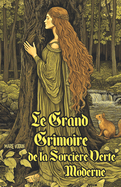 Le Grand Grimoire de la Sorci?re Verte Moderne: Guide Pratique de Sorcellerie Naturelle pour D?butants en Magie Ancestrale avec Rituels ?l?mentaires, Sortil?ges Simples, Herboristerie et Pratiques Spirituelles pour Vivre en Harmonie avec la Terre