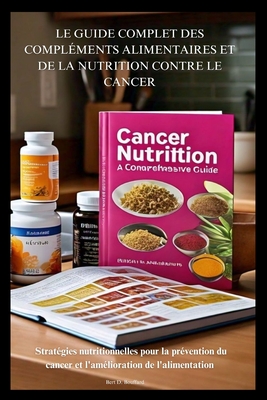 Le Guide Complet Des Compl?ments Alimentaires Et de la Nutrition Contre Le Cancer: Strat?gies nutritionnelles pour la pr?vention du cancer et l'am?lioration de l'alimentation - Bouffard, Bert D