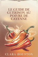 Le Guide de Gurison Au Poivre de Cayenne: Dcouvrez les secrets d'une sant dynamique, d'une gurison naturelle et d'une nergie quotidienne
