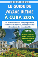 Le Guide De Voyage Ultime  Cuba 2024: Un manuel de visite complet pour des aventures immersives, des dcouvertes culturelles et des conseils utiles