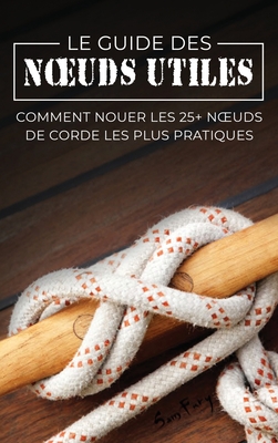 Le Guide des Noeuds Utiles: Comment Nouer les 25+ Noeuds de Corde les Plus Pratiques - Fury, Sam, and Mangoba, Diana (Illustrator), and Inc, Mincor (Translated by)