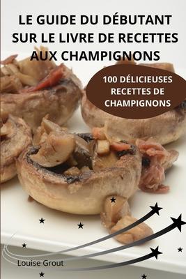 Le Guide Du Dbutant Sur Le Livre de Recettes Aux Champignons - Louise Grout