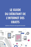 Le Guide du D?butant de l'Internet des Objets: Explorez la Puissance des Appareils Connect?s.