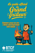Le guide Officiel du grand grilleur - Barbecue Touring Club de France: Guide drle et complet pour tout griller. 100 rgles vitales, 30 recettes imparables et toutes les excuses pour griller avec panache!