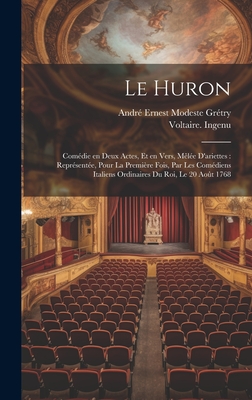 Le Huron: Com?die En Deux Actes, Et En Vers, M?l?e d'Ariettes: Repr?sent?e, Pour La Premi?re Fois, Par Les Com?diens Italiens Ordinaires Du Roi, Le 20 Ao?t 1768 - Gr?try, Andr? Ernest Modeste 1741-181 (Creator), and Ingenu, Voltaire 1694-1778