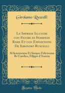 Le Imprese Illustri Con Figure Di Stampedi Rame Et Con Espositioni de Ieronimo Ruscelli: Al Serenissimo Et Sempre Felicissimo Re Catolico, Filippo D'Austria (Classic Reprint)