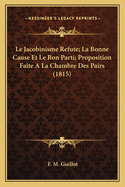 Le Jacobinisme Refute; La Bonne Cause Et Le Bon Parti; Proposition Faite A La Chambre Des Pairs (1815)