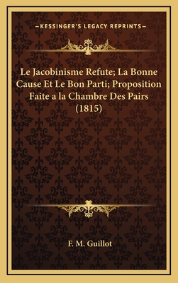 Le Jacobinisme Refute; La Bonne Cause Et Le Bon Parti; Proposition Faite a la Chambre Des Pairs (1815) - Guillot, F M