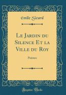 Le Jardin Du Silence Et La Ville Du Roy: Pomes (Classic Reprint)