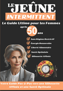 Le Jene Intermittent Aprs 50 ans: Le Guide Ultime pour les Femmes: Votre Guide Pas--Pas vers une Silhouette Affine et une Sant Optimale