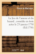 Le Jeu de l'Amour Et Du Hasard, Com?die En Trois Actes, Repr?sent?e, Pour La Premiere Fois: Par Les Com?diens Italiens Ordinaires Du Roi, Le 23 Janvier 1730