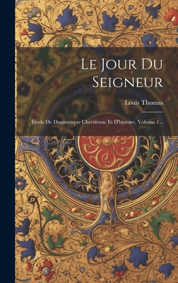 Le Jour Du Seigneur: Etude de Dogmatique Chretienne Et D'Histoire, Volume 1... - Thomas, Louis