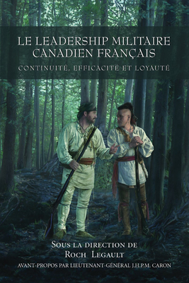 Le Leadership militaire canadien fran?ais: Continuit?, Efficacit?, et Loyaut? - Legault, Roch (Editor), and Horn, Bernd, Colonel (Editor), and Caron, J.H.P.M, Lieutenant-General (Foreword by)