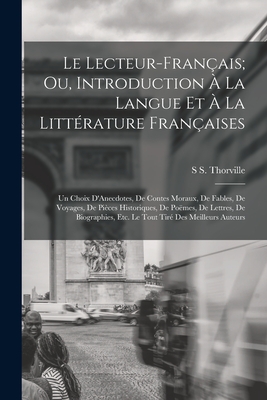 Le Lecteur-Franais; Ou, Introduction  La Langue Et  La Littrature Franaises: Un Choix D'Anecdotes, De Contes Moraux, De Fables, De Voyages, De Pices Historiques, De Pomes, De Lettres, De Biographies, Etc. Le Tout Tir Des Meilleurs Auteurs - Thorville, S S