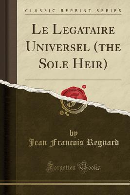 Le Legataire Universel (the Sole Heir) (Classic Reprint) - Regnard, Jean Francois