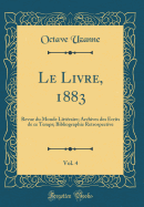 Le Livre, 1883, Vol. 4: Revue Du Monde Litt?raire; Archives Des ?crits de Ce Temps; Bibliographie Retrospective (Classic Reprint)