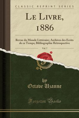 Le Livre, 1886, Vol. 7: Revue Du Monde Litt?raire; Archives Des ?crits de Ce Temps; Bibliographie R?trospective (Classic Reprint) - Uzanne, Octave