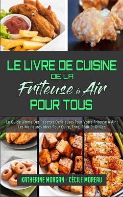 Le Livre De Cuisine De La Friteuse ? Air Pour Tous: Le Guide Ultime Des Recettes D?licieuses Pour Votre Friteuse ? Air: Les Meilleures Id?es Pour Cuire, Frire, R?tir Et Griller. (Air Fryer Cookbook for Everyone) (French Version) - Morgan, Katherine, and Moreau, C?cile