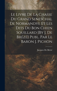 Le Livre De La Chasse Du Grand Seneschal De Normandye Et Les Dits Du Bon Chien Souillard [By J. De Brz] Publ. Par Le Baron J. Pichon