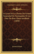 Le Livre de La Chasse Du Grand Seneschal de Normandye Et Les Ditz Du Bon Chien Souillard (1858)