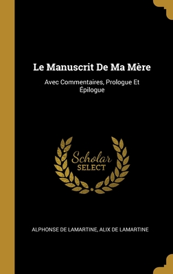 Le Manuscrit De Ma Mre: Avec Commentaires, Prologue Et pilogue - De Lamartine, Alphonse, and De Lamartine, Alix