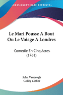 Le Mari Pousse A Bout Ou Le Voiage A Londres: Comedie En Cinq Actes (1761)