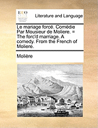 Le Mariage Force. Comedie Par Mousieur de Moliere. = the Forc'd Marriage. a Comedy. from the French of Moliere.